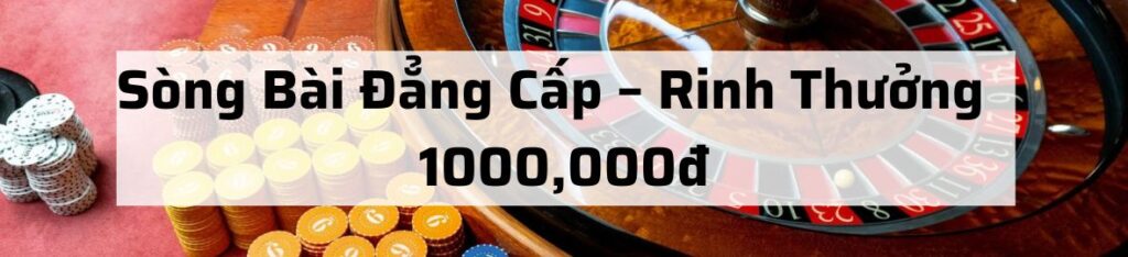 Sòng Bài Đẳng Cấp – Rinh Thưởng Hấp Dẫn 1000,000đ